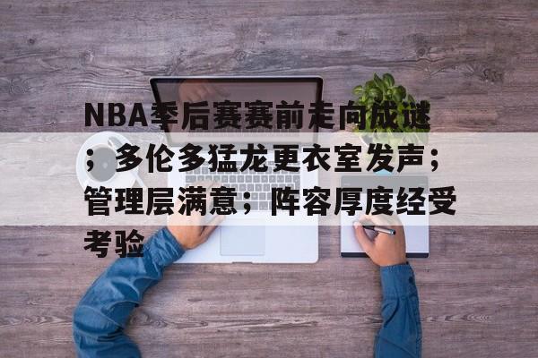 包含NBA季后赛赛前走向成谜；多伦多猛龙更衣室发声；管理层满意；阵容厚度经受考验的词条-中欧登录入口