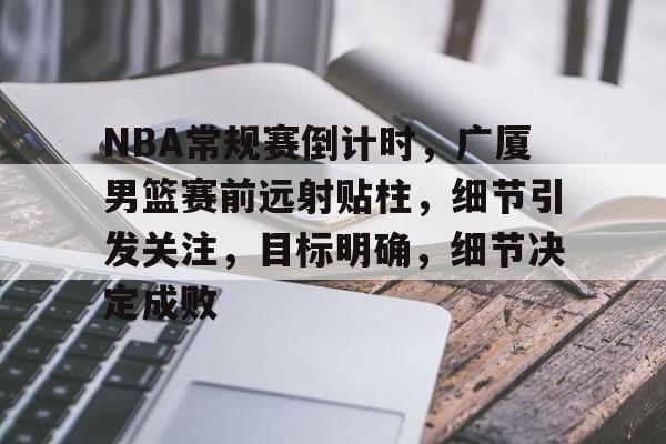 包含NBA常规赛倒计时，广厦男篮赛前远射贴柱，细节引发关注，目标明确，细节决定成败的词条